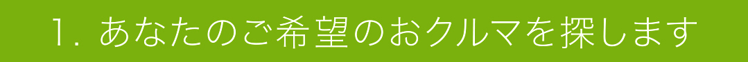 1. あなたのご希望のおクルマを探します