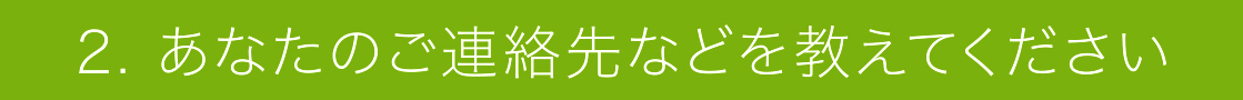 2. あなたのご連絡先などを教えてください