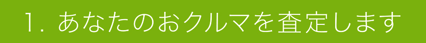 1. あなたのおクルマを査定します